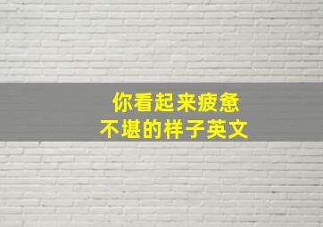 你看起来疲惫不堪的样子英文