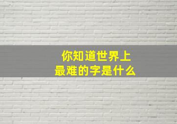 你知道世界上最难的字是什么