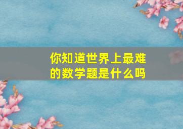 你知道世界上最难的数学题是什么吗