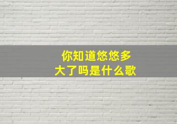 你知道悠悠多大了吗是什么歌