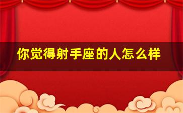 你觉得射手座的人怎么样