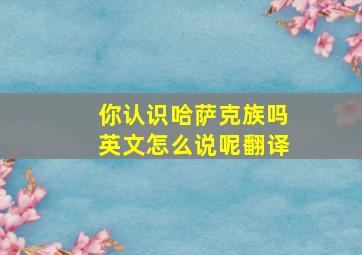 你认识哈萨克族吗英文怎么说呢翻译