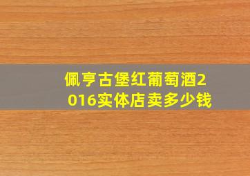 佩亨古堡红葡萄酒2016实体店卖多少钱