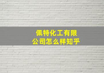 佩特化工有限公司怎么样知乎