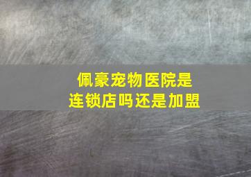 佩豪宠物医院是连锁店吗还是加盟