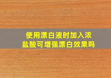 使用漂白液时加入浓盐酸可增强漂白效果吗