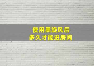 使用黑旋风后多久才能进房间