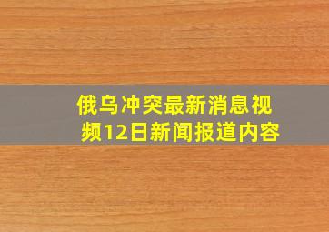 俄乌冲突最新消息视频12日新闻报道内容