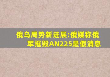 俄乌局势新进展:俄媒称俄军摧毁AN225是假消息