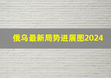 俄乌最新局势进展图2024