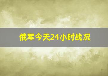 俄军今天24小时战况