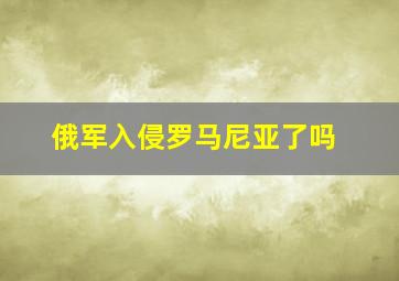 俄军入侵罗马尼亚了吗