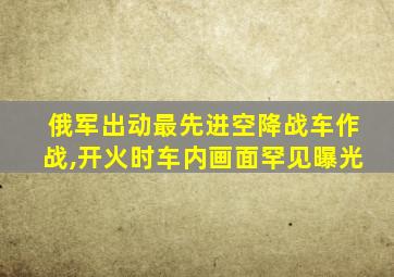 俄军出动最先进空降战车作战,开火时车内画面罕见曝光