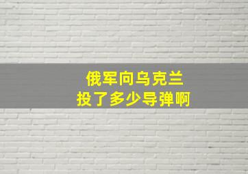 俄军向乌克兰投了多少导弹啊