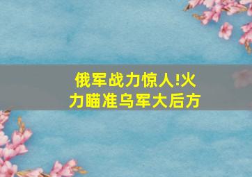 俄军战力惊人!火力瞄准乌军大后方