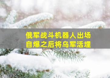 俄军战斗机器人出场自爆之后将乌军活埋