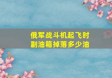 俄军战斗机起飞时副油箱掉落多少油