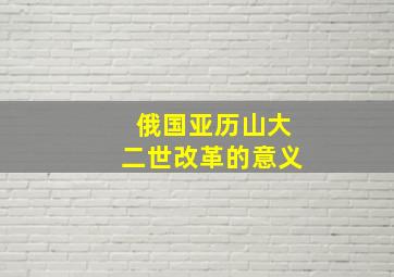 俄国亚历山大二世改革的意义