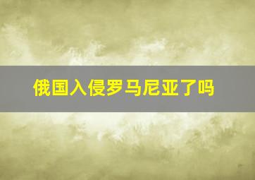 俄国入侵罗马尼亚了吗