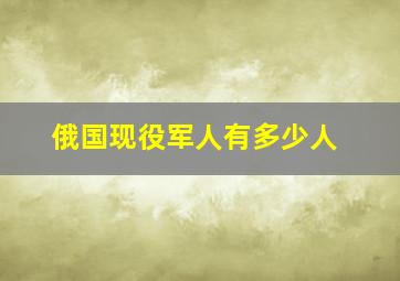 俄国现役军人有多少人