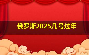 俄罗斯2025几号过年