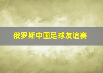 俄罗斯中国足球友谊赛