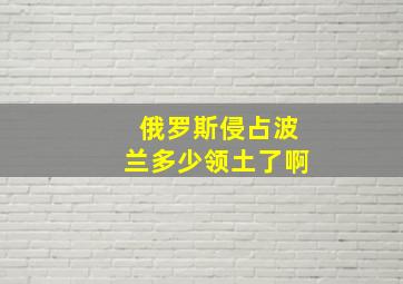 俄罗斯侵占波兰多少领土了啊