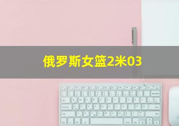 俄罗斯女篮2米03