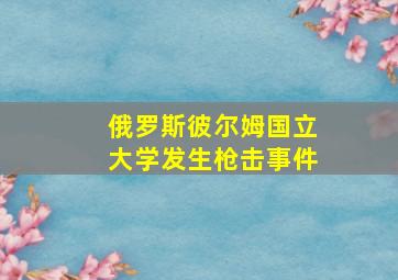 俄罗斯彼尔姆国立大学发生枪击事件