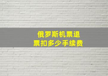 俄罗斯机票退票扣多少手续费