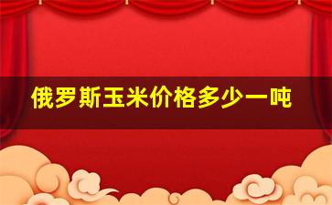 俄罗斯玉米价格多少一吨