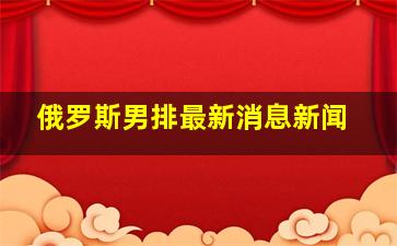 俄罗斯男排最新消息新闻