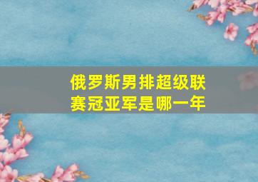 俄罗斯男排超级联赛冠亚军是哪一年