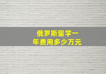 俄罗斯留学一年费用多少万元