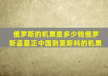 俄罗斯的机票是多少钱俄罗斯盗墓正中国到莫斯科的机票