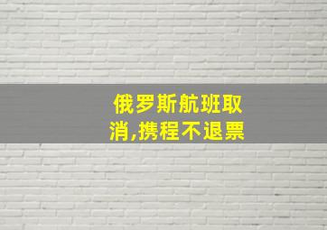 俄罗斯航班取消,携程不退票