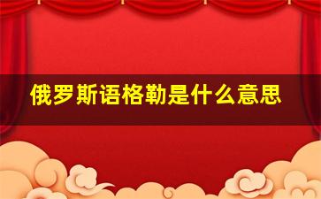 俄罗斯语格勒是什么意思