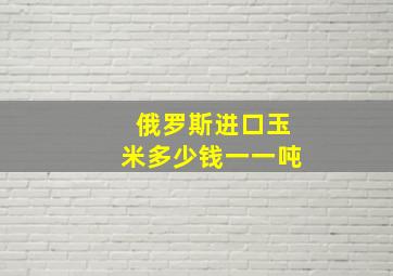 俄罗斯进口玉米多少钱一一吨