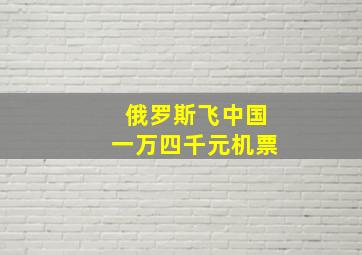 俄罗斯飞中国一万四千元机票