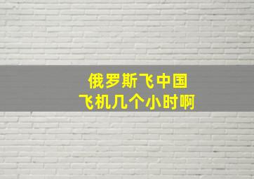 俄罗斯飞中国飞机几个小时啊