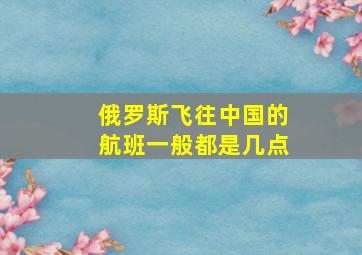 俄罗斯飞往中国的航班一般都是几点