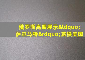 俄罗斯高调展示“萨尔马特”震慑美国