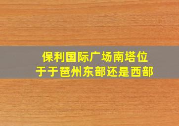 保利国际广场南塔位于于琶州东部还是西部