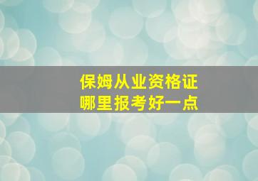 保姆从业资格证哪里报考好一点