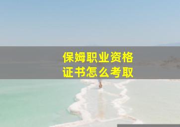 保姆职业资格证书怎么考取