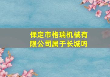 保定市格瑞机械有限公司属于长城吗