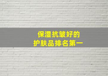 保湿抗皱好的护肤品排名第一