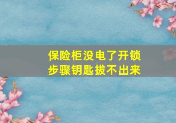 保险柜没电了开锁步骤钥匙拔不出来