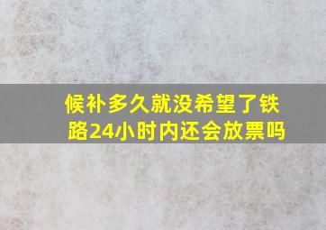 候补多久就没希望了铁路24小时内还会放票吗