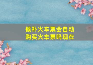 候补火车票会自动购买火车票吗现在